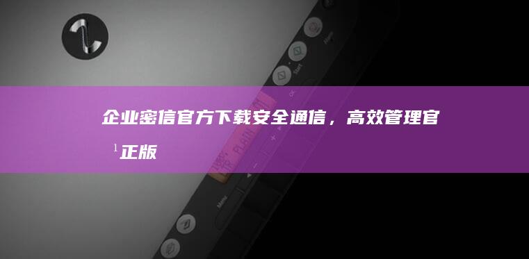 企业密信官方下载：安全通信，高效管理官方正版渠道